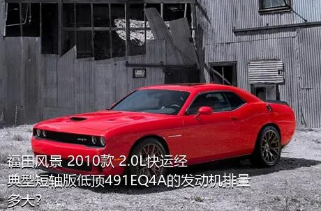 福田风景 2010款 2.0L快运经典型短轴版低顶491EQ4A的发动机排量多大？