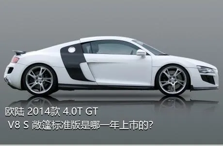 欧陆 2014款 4.0T GT V8 S 敞篷标准版是哪一年上市的？