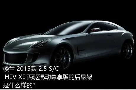 楼兰 2015款 2.5 S/C HEV XE 两驱混动尊享版的后悬架是什么样的？