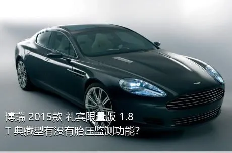 博瑞 2015款 礼宾限量版 1.8T 典藏型有没有胎压监测功能？