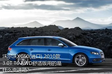 沃尔沃XC60(进口) 2010款 3.0T T6 AWD舒适版用的是什么变速箱？