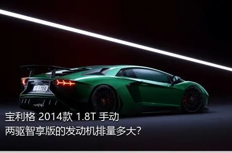 宝利格 2014款 1.8T 手动两驱智享版的发动机排量多大？