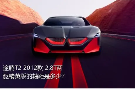 途腾T2 2012款 2.8T两驱精英版的轴距是多少？