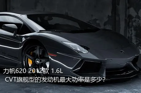 力帆620 2012款 1.6L CVT旗舰型的发动机最大功率是多少？