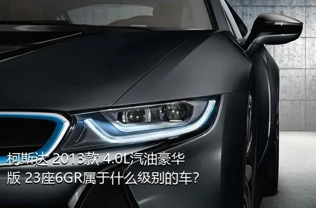 柯斯达 2013款 4.0L汽油豪华版 23座6GR属于什么级别的车？