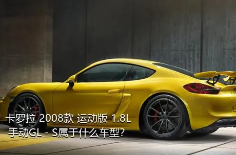 卡罗拉 2008款 运动版 1.8L 手动GL－S属于什么车型？