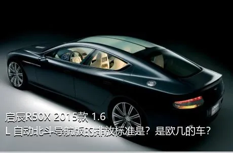 启辰R50X 2015款 1.6L 自动北斗导航版的排放标准是？是欧几的车？