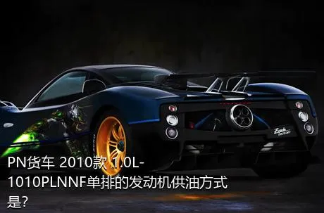 PN货车 2010款 1.0L-1010PLNNF单排的发动机供油方式是？