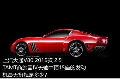 上汽大通V80 2016款 2.5TAMT商旅国IV长轴中顶15座的发动机最大扭矩是多少？