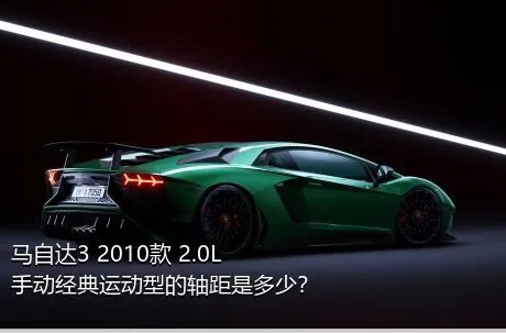 马自达3 2010款 2.0L 手动经典运动型的轴距是多少？