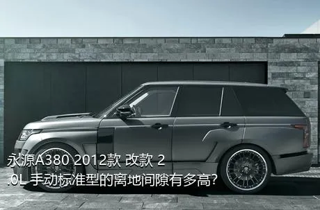 永源A380 2012款 改款 2.0L 手动标准型的离地间隙有多高？