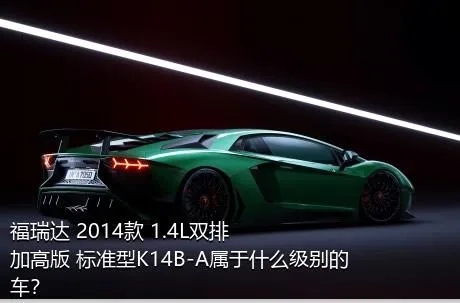 福瑞达 2014款 1.4L双排 加高版 标准型K14B-A属于什么级别的车？