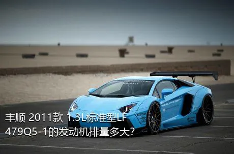 丰顺 2011款 1.3L标准型LF479Q5-1的发动机排量多大？