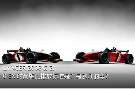 LANCER 2008款 2.0 EX 时尚版的排放标准是？是欧几的车？