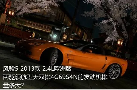 风骏5 2013款 2.4L欧洲版 两驱领航型大双排4G69S4N的发动机排量多大？