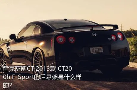 雷克萨斯CT 2013款 CT200h F-Sport的后悬架是什么样的？