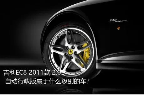 吉利EC8 2011款 2.0L 自动行政版属于什么级别的车？