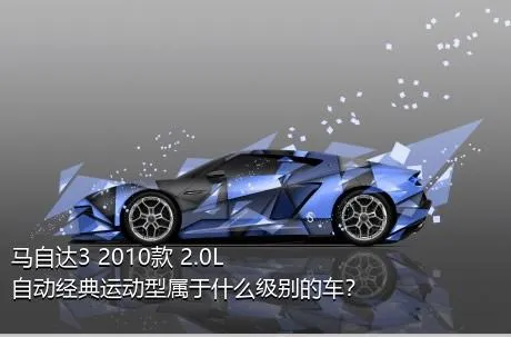 马自达3 2010款 2.0L 自动经典运动型属于什么级别的车？