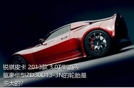 锐骐皮卡 2013款 3.0T柴油两驱豪华型ZD30D13-3N的轮胎是多大的？