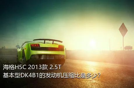 海格H5C 2013款 2.5T基本型DK4B1的发动机压缩比是多少？