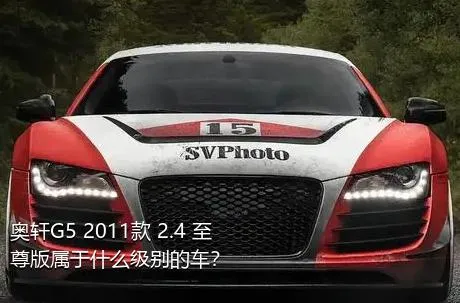 奥轩G5 2011款 2.4 至尊版属于什么级别的车？