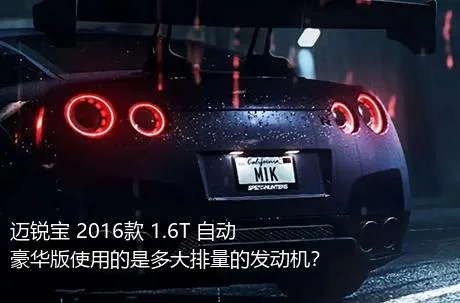 迈锐宝 2016款 1.6T 自动豪华版使用的是多大排量的发动机？