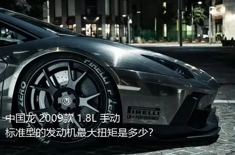 中国龙 2009款 1.8L 手动标准型的发动机最大扭矩是多少？