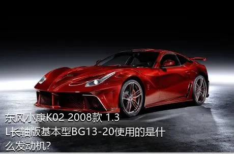 东风小康K02 2008款 1.3L长轴版基本型BG13-20使用的是什么发动机？