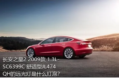 长安之星2 2009款 1.3L-SC6399C 舒适型JL474QH的远光灯是什么灯泡？