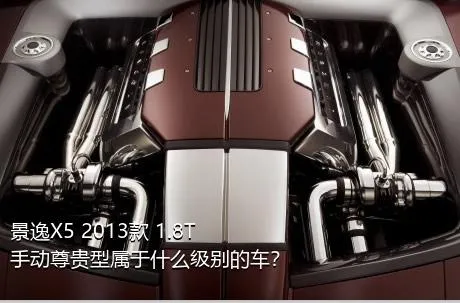 景逸X5 2013款 1.8T 手动尊贵型属于什么级别的车？