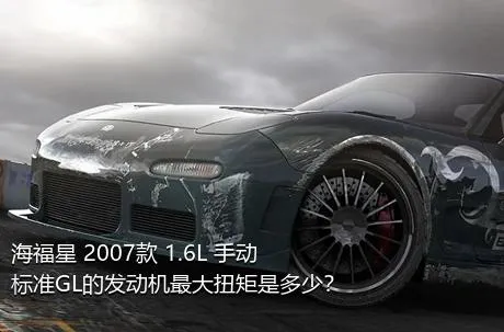 海福星 2007款 1.6L 手动标准GL的发动机最大扭矩是多少？