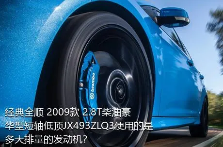 经典全顺 2009款 2.8T柴油豪华型短轴低顶JX493ZLQ3使用的是多大排量的发动机？