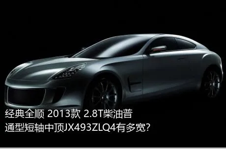 经典全顺 2013款 2.8T柴油普通型短轴中顶JX493ZLQ4有多宽？