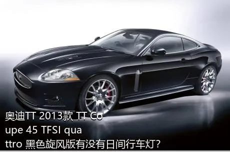 奥迪TT 2013款 TT Coupe 45 TFSI quattro 黑色旋风版有没有日间行车灯？