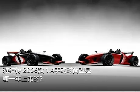 雅绅特 2006款 1.4手动时尚型是哪一年上市的？