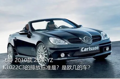 飞铃 2010款 2.5T-YZK1022C3的排放标准是？是欧几的车？