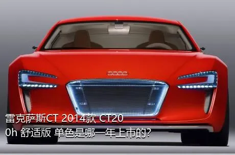 雷克萨斯CT 2014款 CT200h 舒适版 单色是哪一年上市的？