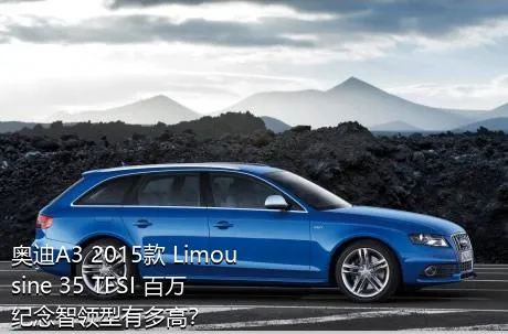 奥迪A3 2015款 Limousine 35 TFSI 百万纪念智领型有多高？