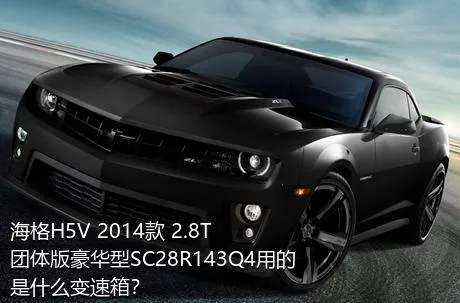 海格H5V 2014款 2.8T团体版豪华型SC28R143Q4用的是什么变速箱？