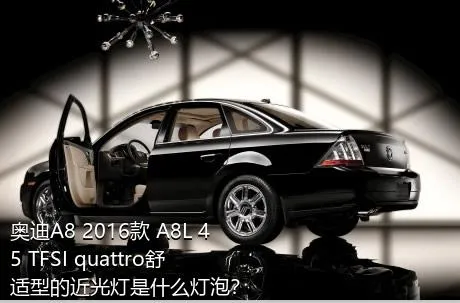 奥迪A8 2016款 A8L 45 TFSI quattro舒适型的近光灯是什么灯泡？