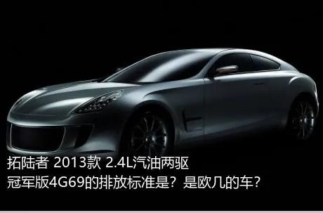 拓陆者 2013款 2.4L汽油两驱冠军版4G69的排放标准是？是欧几的车？