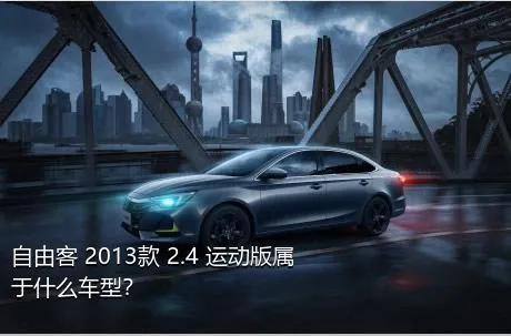 自由客 2013款 2.4 运动版属于什么车型？