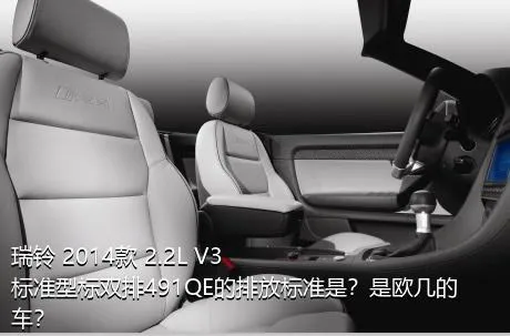 瑞铃 2014款 2.2L V3标准型标双排491QE的排放标准是？是欧几的车？