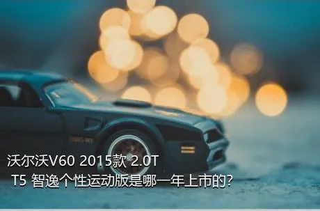 沃尔沃V60 2015款 2.0T T5 智逸个性运动版是哪一年上市的？