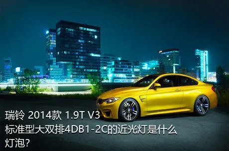 瑞铃 2014款 1.9T V3标准型大双排4DB1-2C的近光灯是什么灯泡？