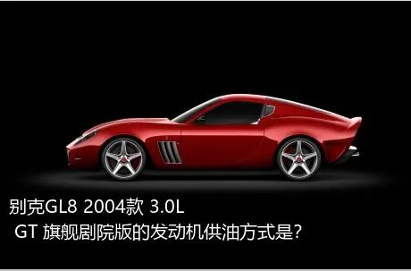 别克GL8 2004款 3.0L GT 旗舰剧院版的发动机供油方式是？