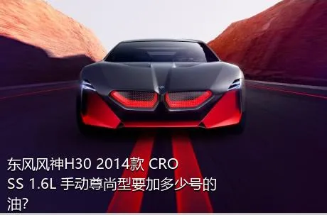 东风风神H30 2014款 CROSS 1.6L 手动尊尚型要加多少号的油？