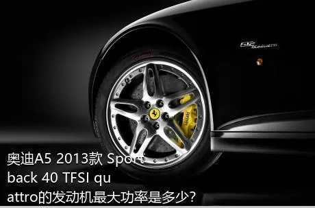 奥迪A5 2013款 Sportback 40 TFSI quattro的发动机最大功率是多少？