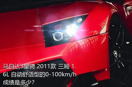 马自达3星骋 2011款 三厢 1.6L 自动舒适型的0-100km/h成绩是多少？