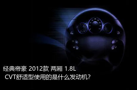 经典帝豪 2012款 两厢 1.8L CVT舒适型使用的是什么发动机？